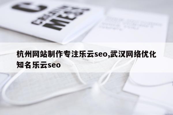 杭州网站制作专注乐云seo,武汉网络优化知名乐云seo