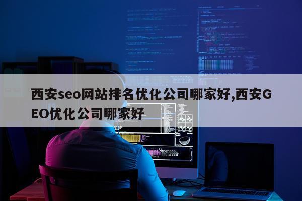 西安seo网站排名优化公司哪家好,西安GEO优化公司哪家好