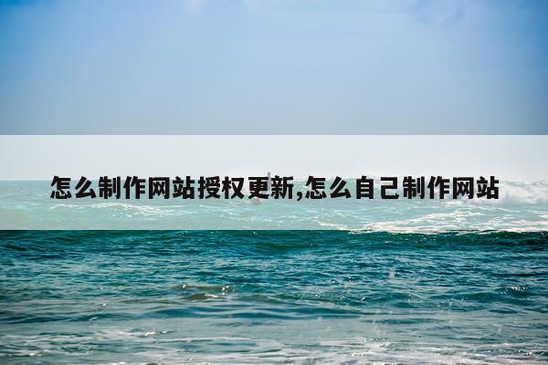 怎么制作网站授权更新,怎么自己制作网站