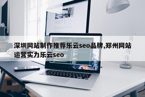 深圳网站制作推荐乐云seo品牌,郑州网站运营实力乐云seo