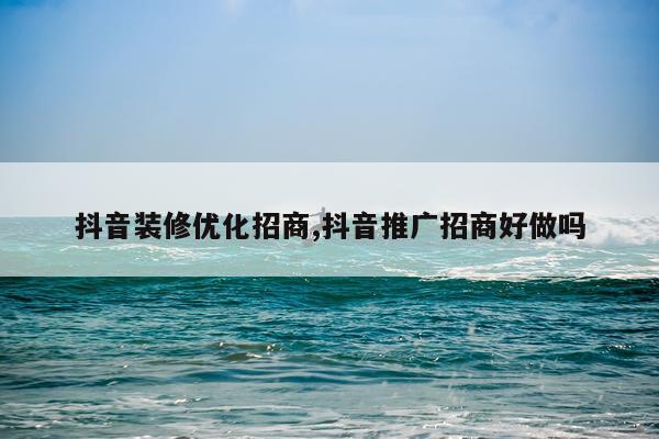 抖音装修优化招商,抖音推广招商好做吗