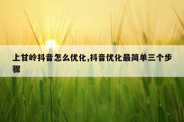 上甘岭抖音怎么优化,抖音优化最简单三个步骤