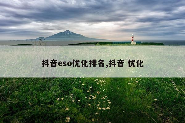 抖音eso优化排名,抖音 优化
