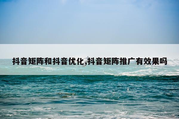 抖音矩阵和抖音优化,抖音矩阵推广有效果吗