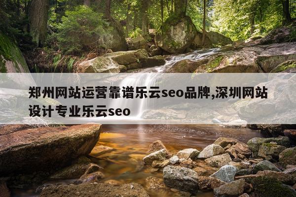 郑州网站运营靠谱乐云seo品牌,深圳网站设计专业乐云seo