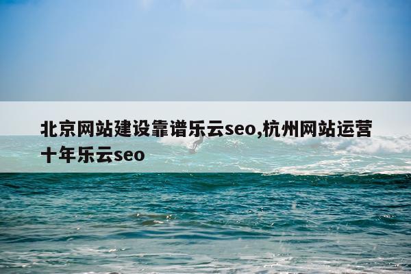 北京网站建设靠谱乐云seo,杭州网站运营十年乐云seo