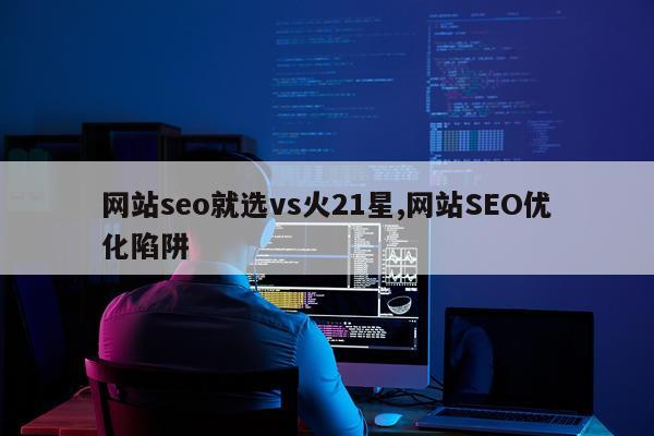 网站seo就选vs火21星,网站SEO优化陷阱