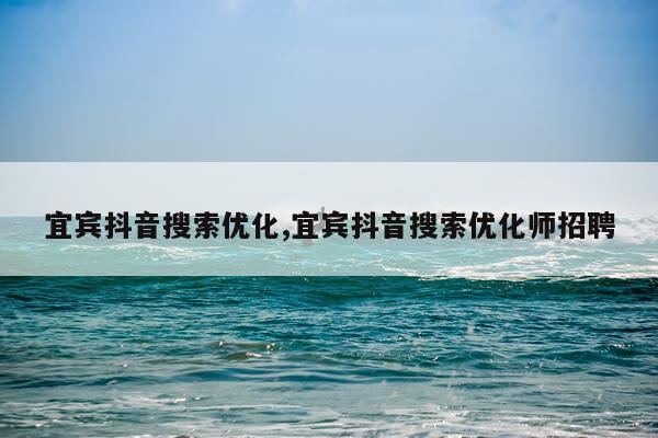 宜宾抖音搜索优化,宜宾抖音搜索优化师招聘