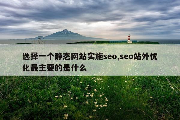 选择一个静态网站实施seo,seo站外优化最主要的是什么