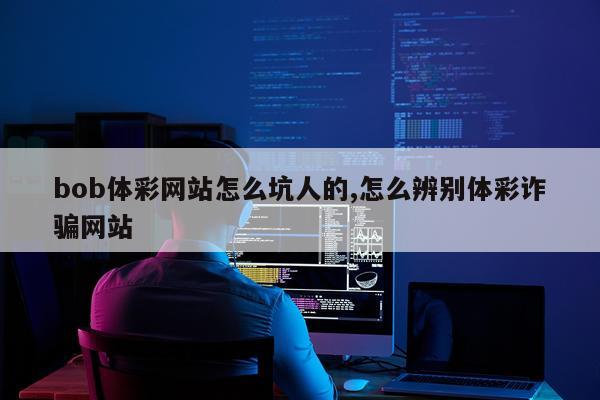 bob体彩网站怎么坑人的,怎么辨别体彩诈骗网站