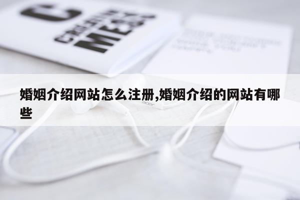 婚姻介绍网站怎么注册,婚姻介绍的网站有哪些