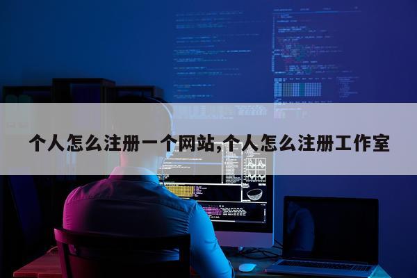 个人怎么注册一个网站,个人怎么注册工作室