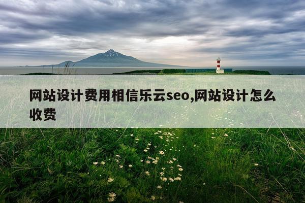 网站设计费用相信乐云seo,网站设计怎么收费
