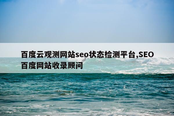 百度云观测网站seo状态检测平台,SEO百度网站收录顾问