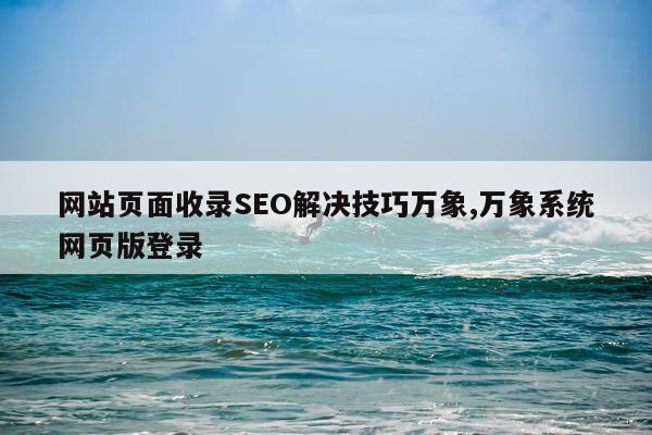 网站页面收录SEO解决技巧万象,万象系统网页版登录