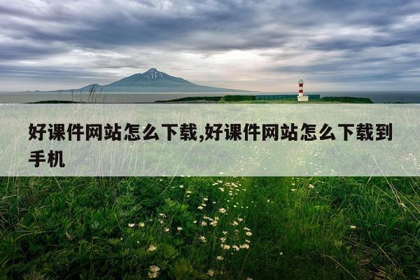 好课件网站怎么下载,好课件网站怎么下载到手机