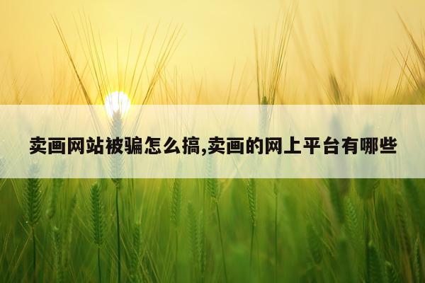 卖画网站被骗怎么搞,卖画的网上平台有哪些