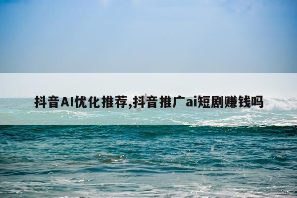 抖音AI优化推荐,抖音推广ai短剧赚钱吗