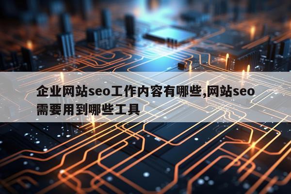 企业网站seo工作内容有哪些,网站seo需要用到哪些工具