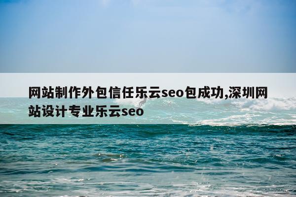 网站制作外包信任乐云seo包成功,深圳网站设计专业乐云seo