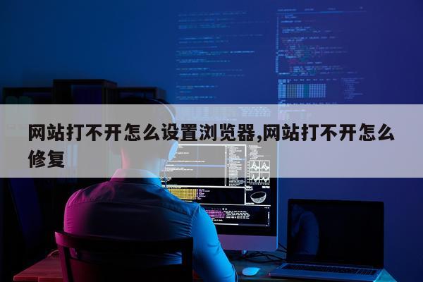 网站打不开怎么设置浏览器,网站打不开怎么修复