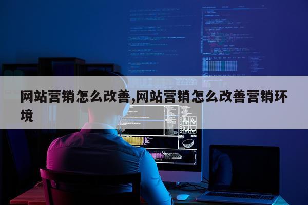 网站营销怎么改善,网站营销怎么改善营销环境