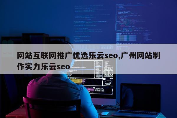 网站互联网推广优选乐云seo,广州网站制作实力乐云seo