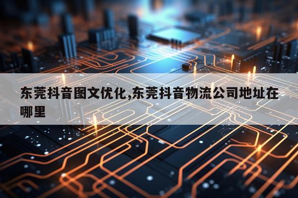 东莞抖音图文优化,东莞抖音物流公司地址在哪里