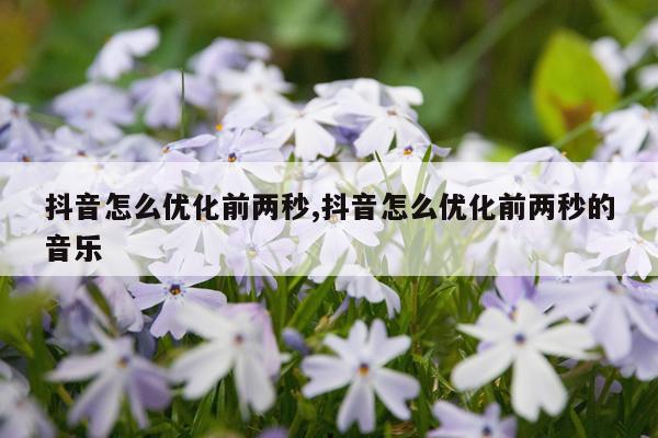 抖音怎么优化前两秒,抖音怎么优化前两秒的音乐