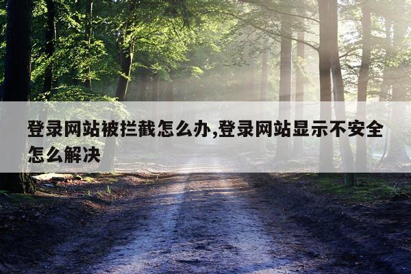 登录网站被拦截怎么办,登录网站显示不安全怎么解决