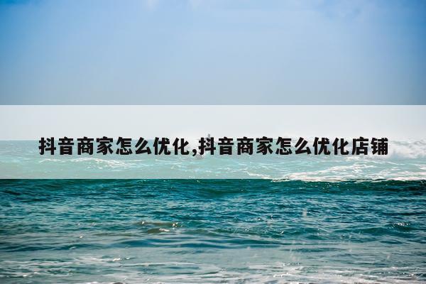 抖音商家怎么优化,抖音商家怎么优化店铺