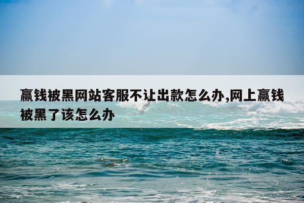 赢钱被黑网站客服不让出款怎么办,网上赢钱被黑了该怎么办