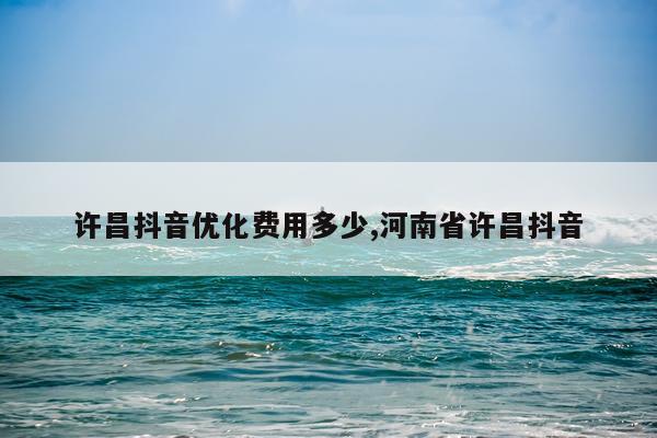 许昌抖音优化费用多少,河南省许昌抖音