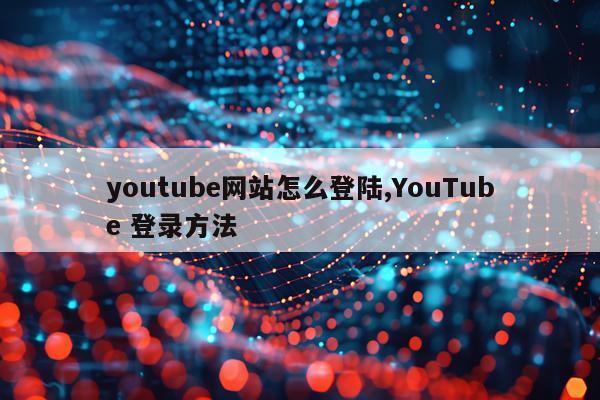 youtube网站怎么登陆,YouTube 登录方法