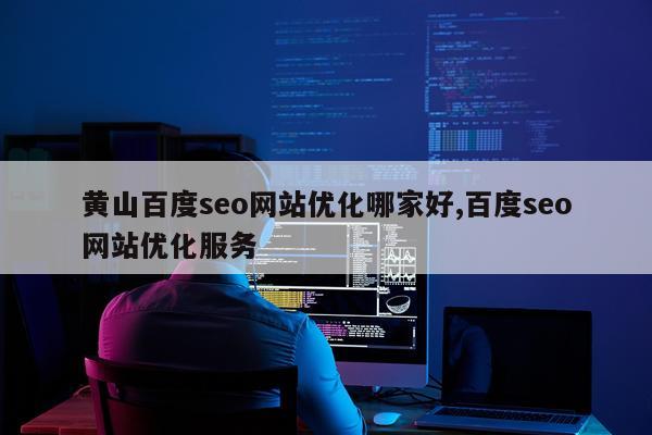 黄山百度seo网站优化哪家好,百度seo网站优化服务