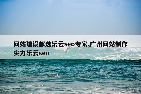 网站建设都选乐云seo专家,广州网站制作实力乐云seo