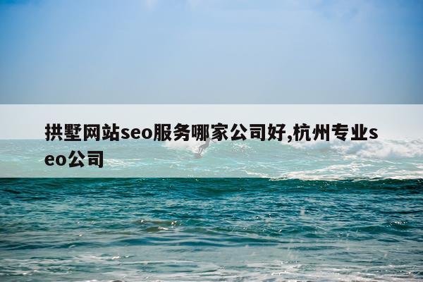 拱墅网站seo服务哪家公司好,杭州专业seo公司