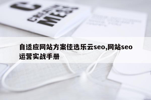 自适应网站方案佳选乐云seo,网站seo运营实战手册