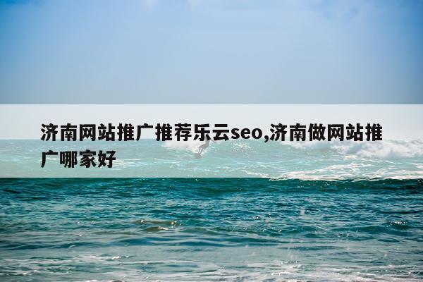 济南网站推广推荐乐云seo,济南做网站推广哪家好