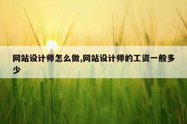 网站设计师怎么做,网站设计师的工资一般多少