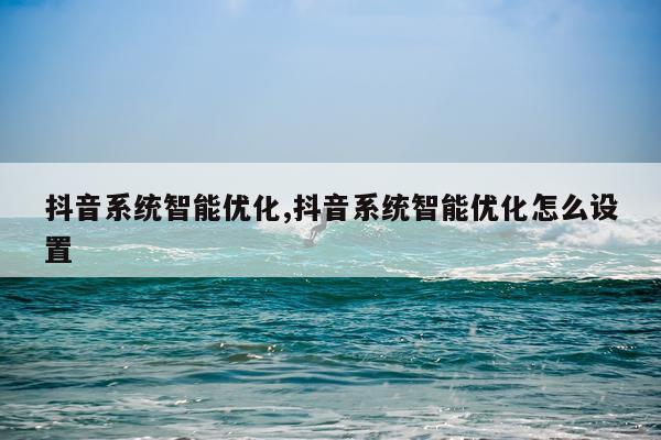 抖音系统智能优化,抖音系统智能优化怎么设置
