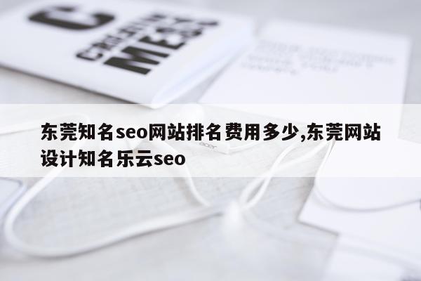 东莞知名seo网站排名费用多少,东莞网站设计知名乐云seo