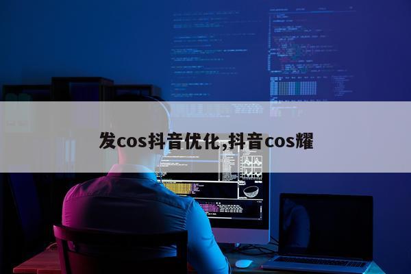 发cos抖音优化,抖音cos耀