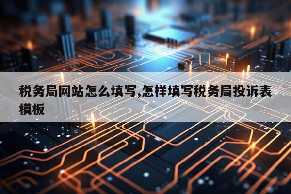 税务局网站怎么填写,怎样填写税务局投诉表模板