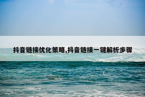 抖音链接优化策略,抖音链接一键解析步骤