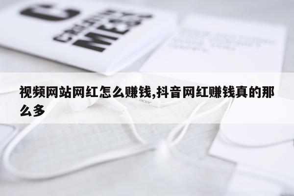 视频网站网红怎么赚钱,抖音网红赚钱真的那么多