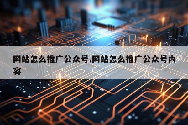 网站怎么推广公众号,网站怎么推广公众号内容