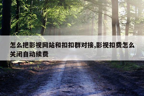 怎么把影视网站和扣扣群对接,影视扣费怎么关闭自动续费