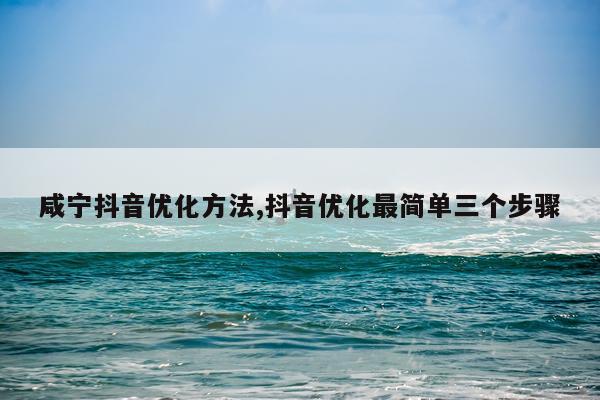 咸宁抖音优化方法,抖音优化最简单三个步骤