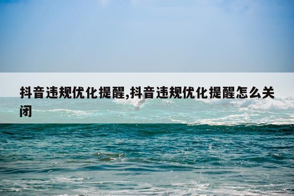 抖音违规优化提醒,抖音违规优化提醒怎么关闭